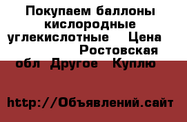 Покупаем баллоны кислородные углекислотные  › Цена ­ 1 000 000 - Ростовская обл. Другое » Куплю   